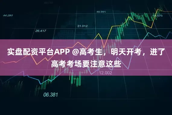实盘配资平台APP @高考生，明天开考，进了高考考场要注意这些