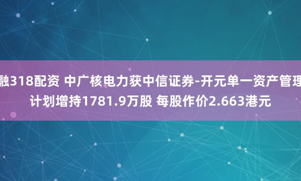 融318配资 中广核电力获中信证券-开元单一资产管理计划增持1781.9万股 每股作价2.663港元