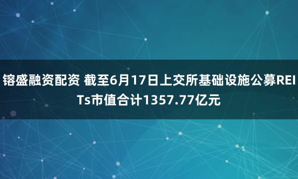 镕盛融资配资 截至6月17日上交所基础设施公募REITs市值合计1357.77亿元