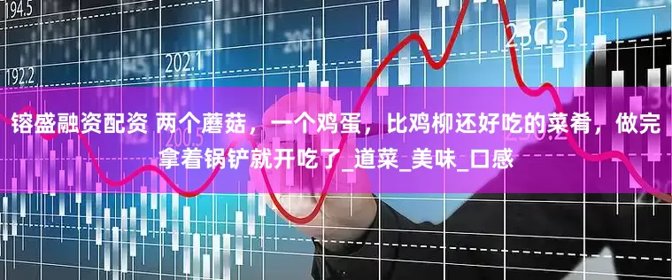镕盛融资配资 两个蘑菇，一个鸡蛋，比鸡柳还好吃的菜肴，做完拿着锅铲就开吃了_道菜_美味_口感
