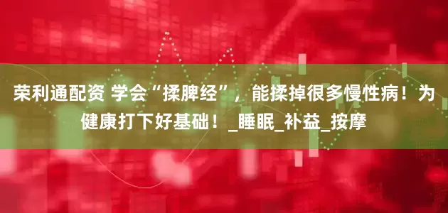 荣利通配资 学会“揉脾经”，能揉掉很多慢性病！为健康打下好基础！_睡眠_补益_按摩