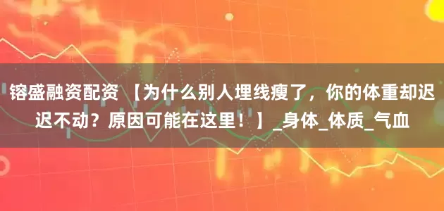 镕盛融资配资 【为什么别人埋线瘦了，你的体重却迟迟不动？原因可能在这里！】_身体_体质_气血
