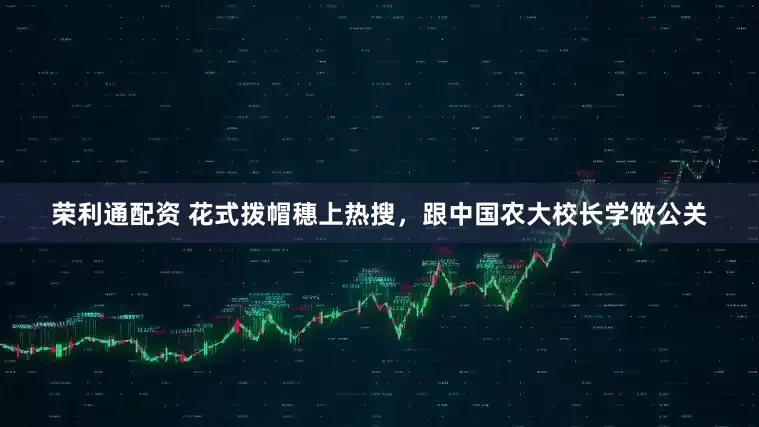 荣利通配资 花式拨帽穗上热搜，跟中国农大校长学做公关