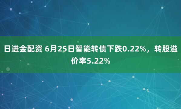 日进金配资 6月25日智能转债下跌0.22%，转股溢价率5.22%