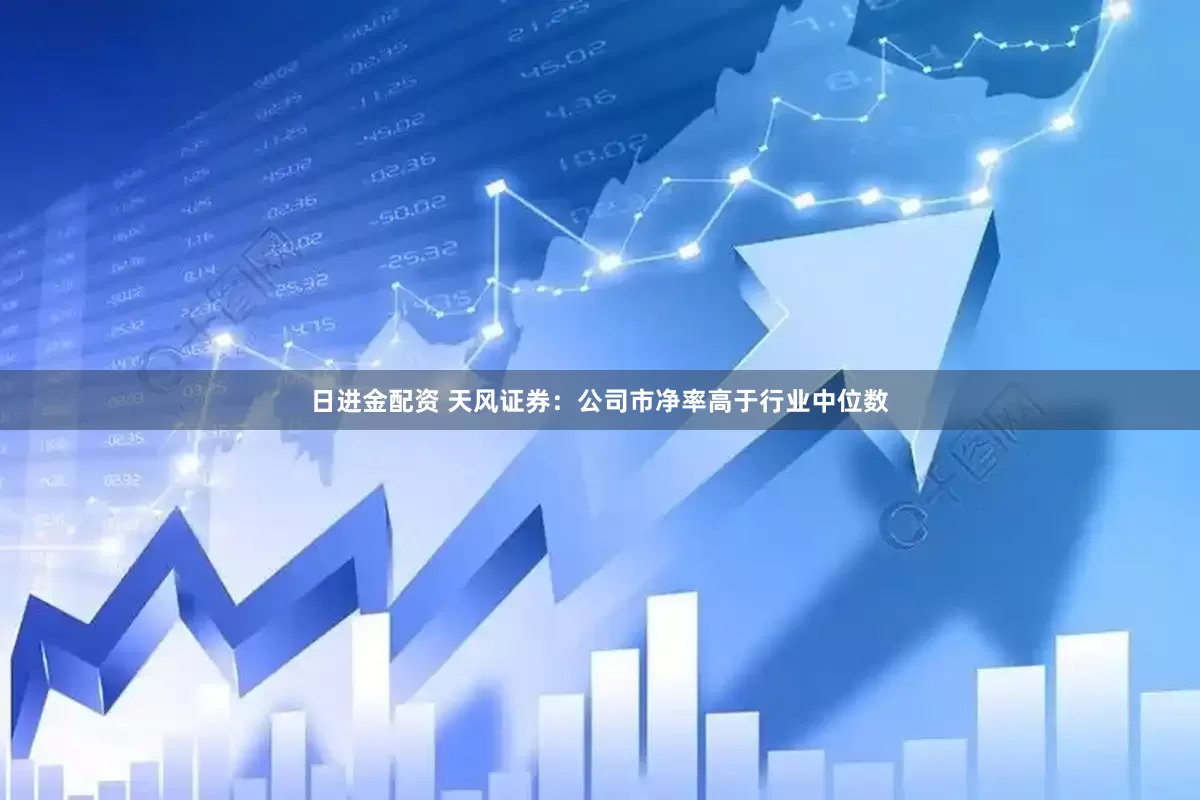 日进金配资 天风证券：公司市净率高于行业中位数
