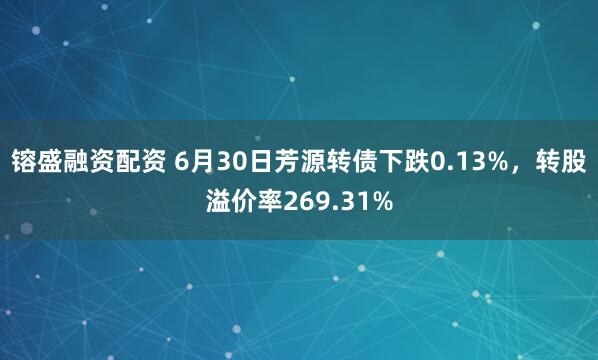 镕盛融资配资 6月30日芳源转债下跌0.13%，转股溢价率269.31%