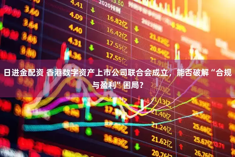 日进金配资 香港数字资产上市公司联合会成立，能否破解“合规与盈利”困局？