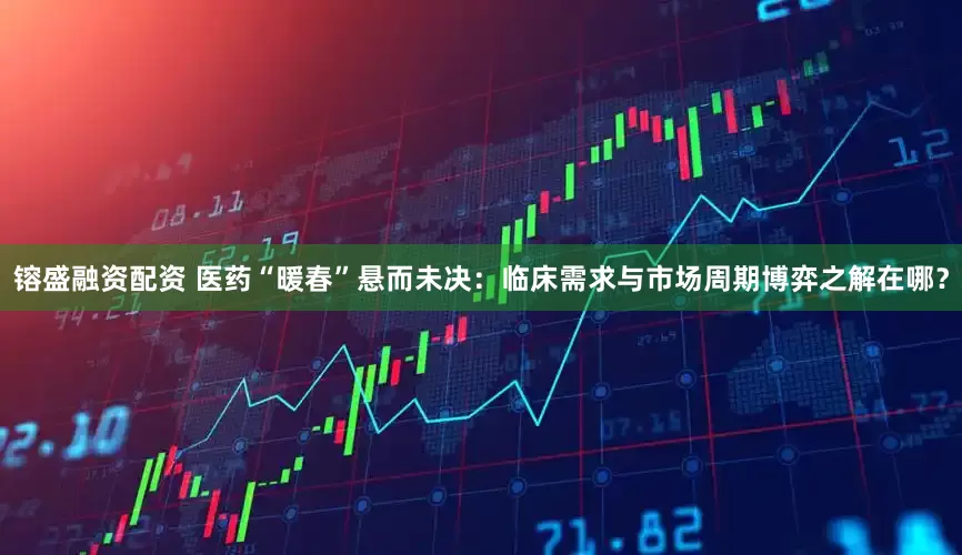镕盛融资配资 医药“暖春”悬而未决：临床需求与市场周期博弈之解在哪？