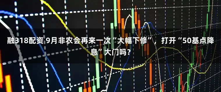 融318配资 9月非农会再来一次“大幅下修”，打开“50基点降息”大门吗？
