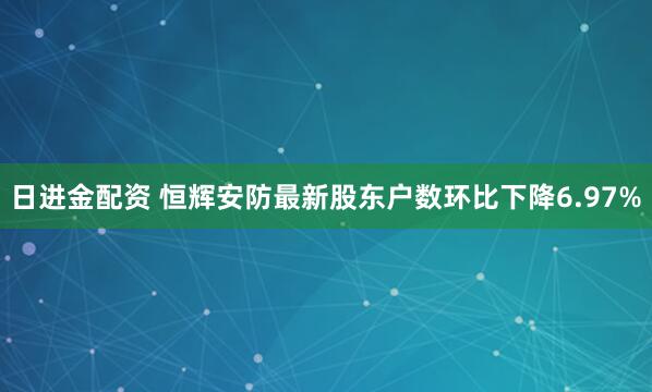 日进金配资 恒辉安防最新股东户数环比下降6.97%