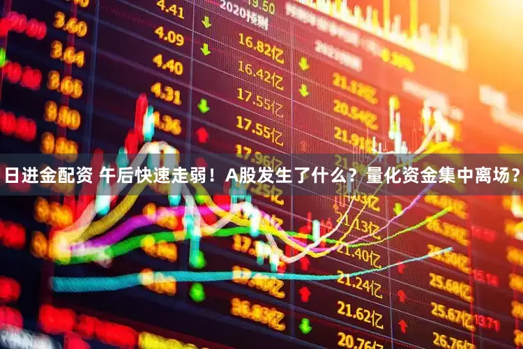 日进金配资 午后快速走弱！A股发生了什么？量化资金集中离场？