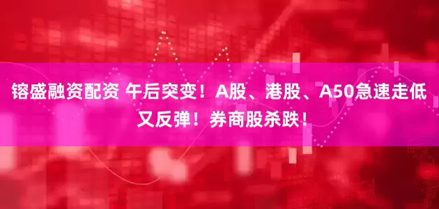 镕盛融资配资 午后突变！A股、港股、A50急速走低 又反弹！券商股杀跌！