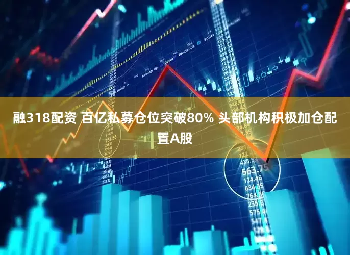 融318配资 百亿私募仓位突破80% 头部机构积极加仓配置A股