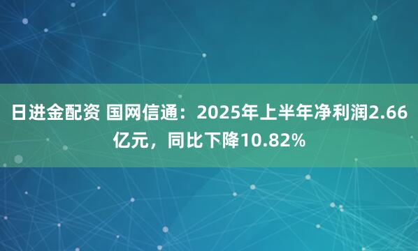 日进金配资 国网信通：2025年上半年净利润2.66亿元，同比下降10.82%