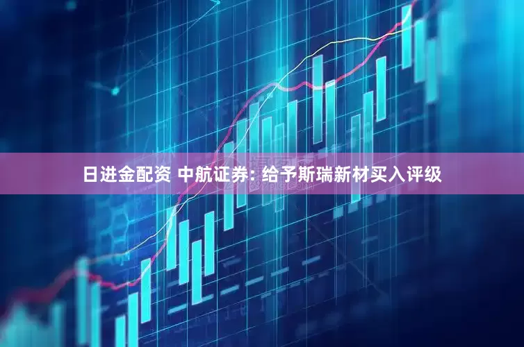 日进金配资 中航证券: 给予斯瑞新材买入评级