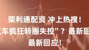 荣利通配资 冲上热搜！“汽车疯狂转圈失控”？最新回应！