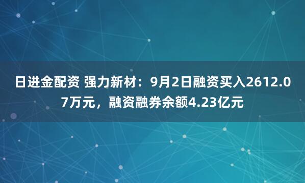 日进金配资 强力新材：9月2日融资买入2612.07万元，融资融券余额4.23亿元