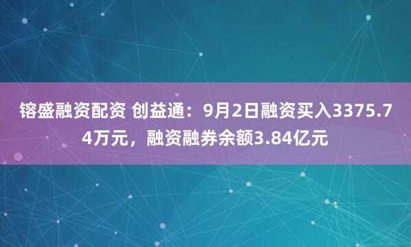 镕盛融资配资 创益通：9月2日融资买入3375.74万元，融资融券余额3.84亿元