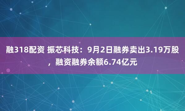融318配资 振芯科技：9月2日融券卖出3.19万股，融资融券余额6.74亿元