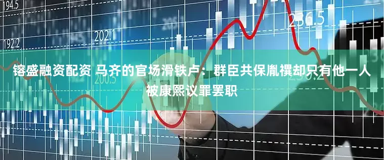 镕盛融资配资 马齐的官场滑铁卢：群臣共保胤禩却只有他一人被康熙议罪罢职