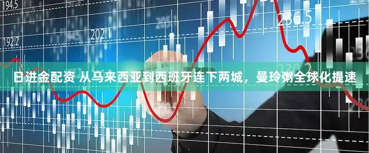 日进金配资 从马来西亚到西班牙连下两城，曼玲粥全球化提速