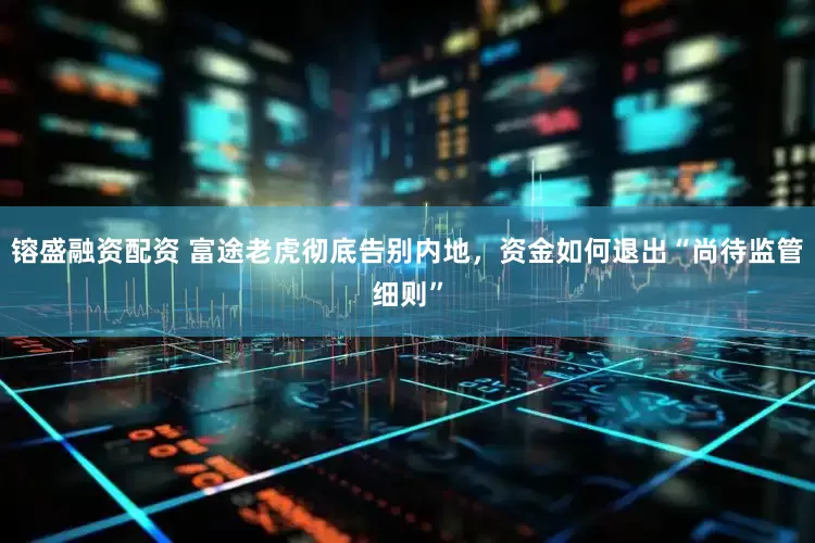 镕盛融资配资 富途老虎彻底告别内地，资金如何退出“尚待监管细则”